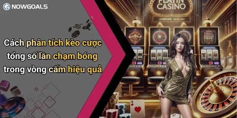 Cách phân tích kèo cược tổng số lần chạm bóng trong vòng cấm hiệu quả