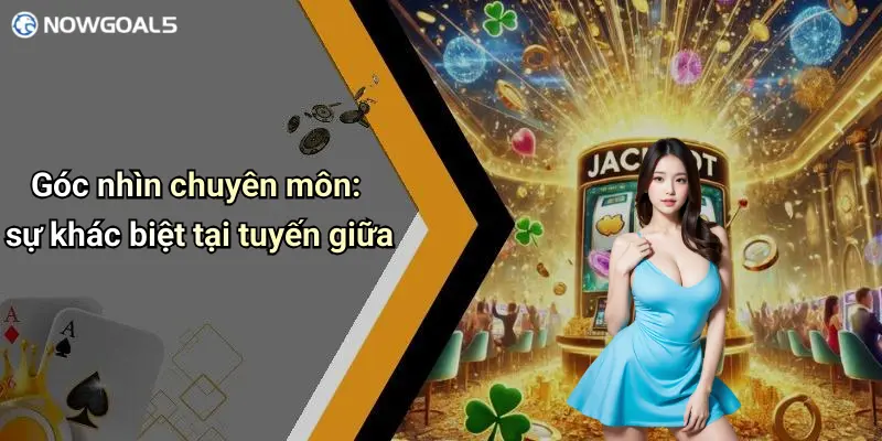 Góc nhìn chuyên môn: sự khác biệt tại tuyến giữa