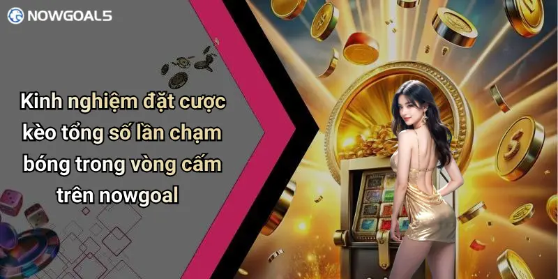 Kinh nghiệm đặt cược kèo tổng số lần chạm bóng trong vòng cấm trên nowgoal