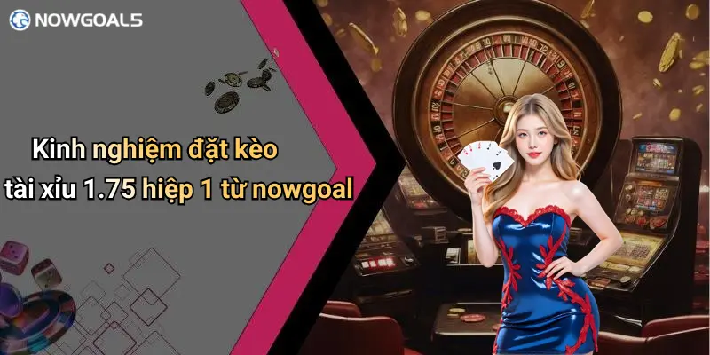 Kinh nghiệm đặt kèo tài xỉu 1.75 hiệp 1 từ nowgoal