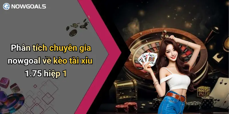Phân tích chuyên gia nowgoal về kèo tài xỉu 1.75 hiệp 1