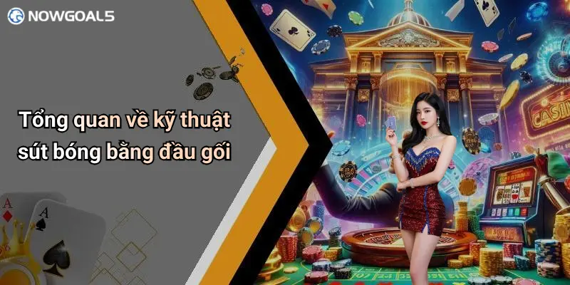 Tổng quan về kỹ thuật sút bóng bằng đầu gối