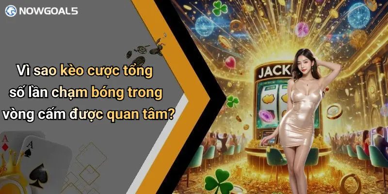 Vì sao kèo cược tổng số lần chạm bóng trong vòng cấm được quan tâm?